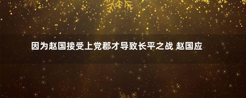 因为赵国接受上党郡才导致长平之战 赵国应该接受上党地区吗